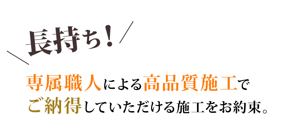 「長持ち！」専属職人による高品質施工でご納得していただける施工をお約束。