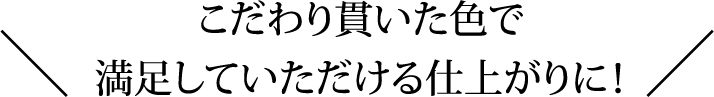 こだわり貫いた色で満足していただける仕上がりに！