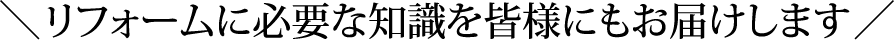リフォームに必要な知識を皆様にもお届けします