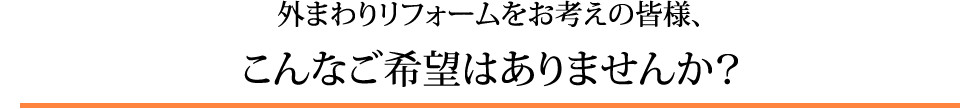外まわりリフォームをお考えの皆様、こんなご希望はありませんか？